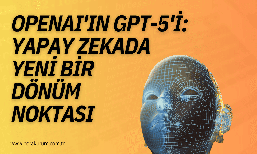 OpenAI’ın GPT-5’i: Yapay Zekada Yeni Bir Dönüm Noktası – Bora Kurum