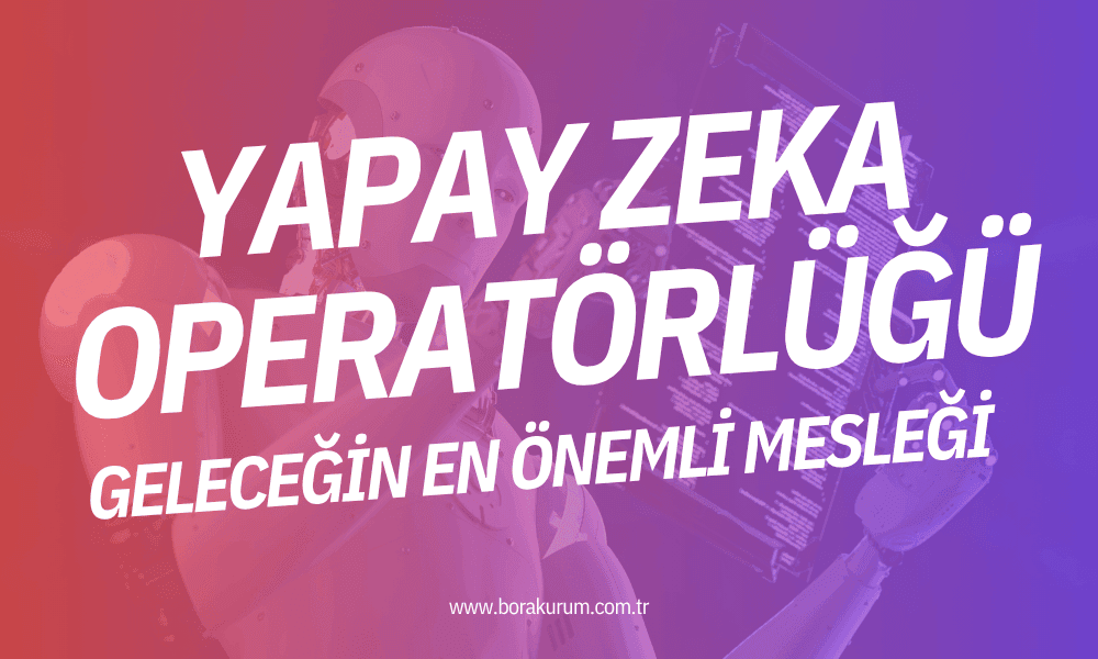 Yapay Zeka Operatörlüğü: Geleceğin En Önemli Mesleği – Bora Kurum